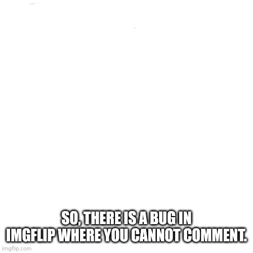 Blank Transparent Square Meme | BRO, WHY IS THERE SOME UNDERAGE USERS; SO, THERE IS A BUG IN IMGFLIP WHERE YOU CANNOT COMMENT. | image tagged in memes,blank transparent square | made w/ Imgflip meme maker