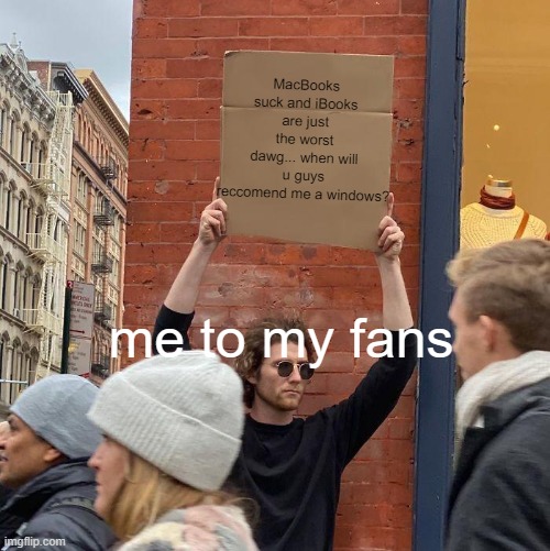 me to my fans or viwers be like: | MacBooks suck and iBooks are just the worst dawg... when will u guys reccomend me a windows? me to my fans | image tagged in memes,guy holding cardboard sign | made w/ Imgflip meme maker