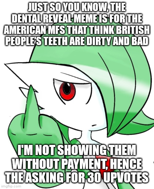 Here's some context | JUST SO YOU KNOW, THE DENTAL REVEAL MEME IS FOR THE AMERICAN MFS THAT THINK BRITISH PEOPLE'S TEETH ARE DIRTY AND BAD; I'M NOT SHOWING THEM WITHOUT PAYMENT, HENCE THE ASKING FOR 30 UPVOTES | image tagged in gardevoir middle finger | made w/ Imgflip meme maker