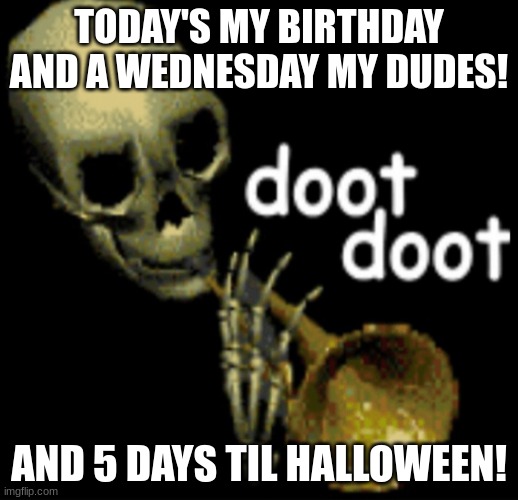 Doooooooooooot! | TODAY'S MY BIRTHDAY AND A WEDNESDAY MY DUDES! AND 5 DAYS TIL HALLOWEEN! | image tagged in doot doot skeleton | made w/ Imgflip meme maker