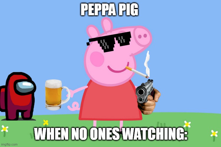 peppa pig when no one is watching | PEPPA PIG; WHEN NO ONES WATCHING: | image tagged in epic peppa pig | made w/ Imgflip meme maker