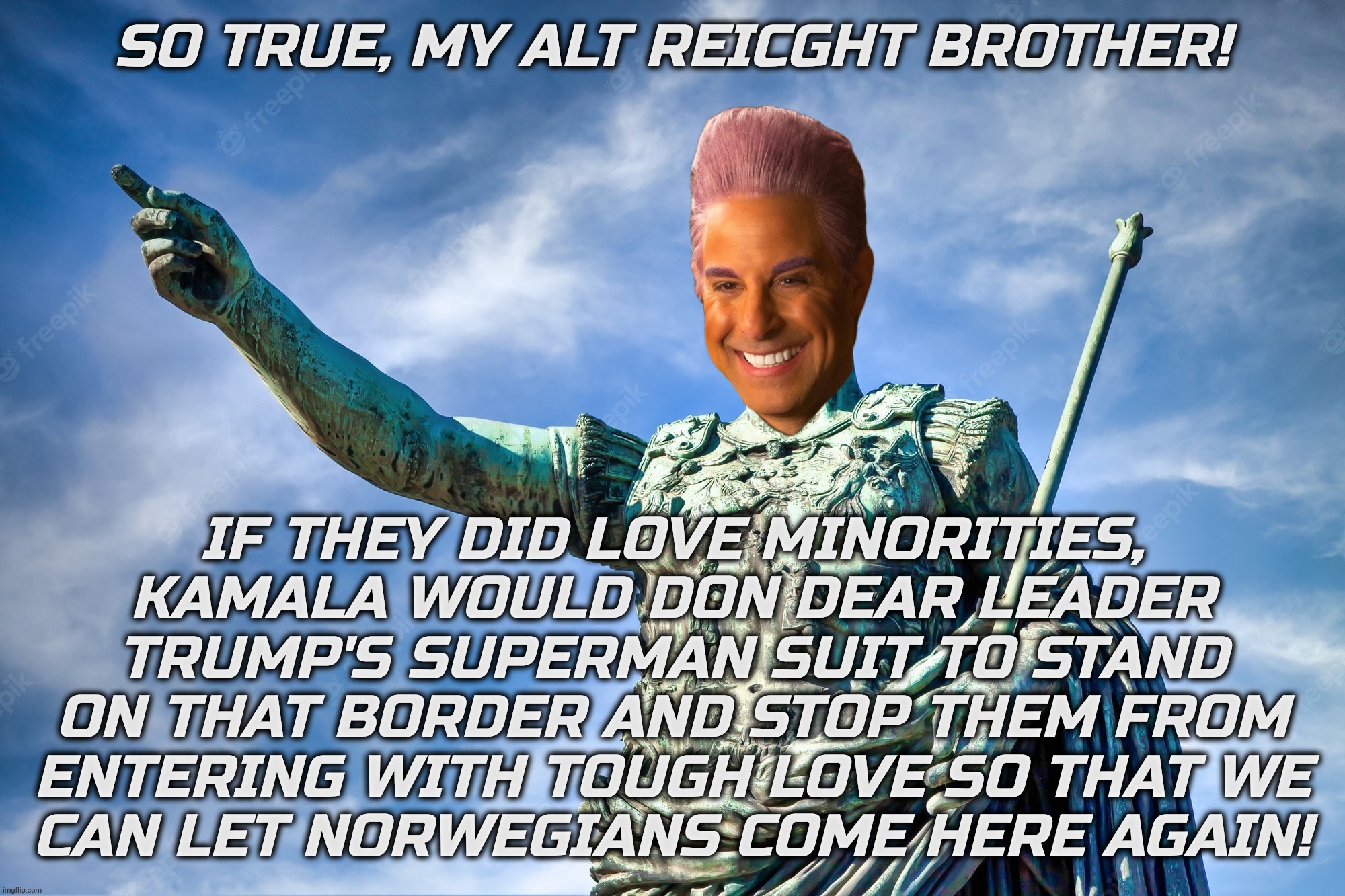 Caesar Flickerman | SO TRUE, MY ALT REICGHT BROTHER! IF THEY DID LOVE MINORITIES, KAMALA WOULD DON DEAR LEADER TRUMP'S SUPERMAN SUIT TO STAND ON THAT BORDER AND | image tagged in caesar flickerman | made w/ Imgflip meme maker