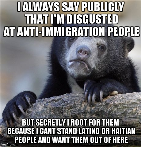 Confession Bear | I ALWAYS SAY PUBLICLY THAT I'M DISGUSTED AT ANTI-IMMIGRATION PEOPLE BUT SECRETLY I ROOT FOR THEM BECAUSE I CANT STAND LATINO OR HAITIAN PEOP | image tagged in memes,confession bear,AdviceAnimals | made w/ Imgflip meme maker