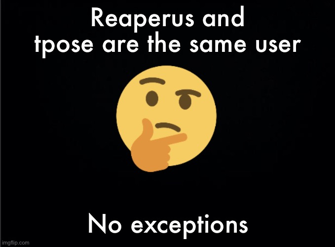 Thinking emoji | Reaperus and tpose are the same user; No exceptions | image tagged in thinking emoji | made w/ Imgflip meme maker