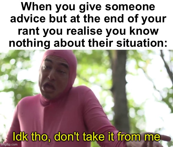 I've done this so many times, it's not even funny | When you give someone advice but at the end of your rant you realise you know nothing about their situation:; Idk tho, don't take it from me | image tagged in i don't know seems kinda gay to me,memes,unfunny | made w/ Imgflip meme maker