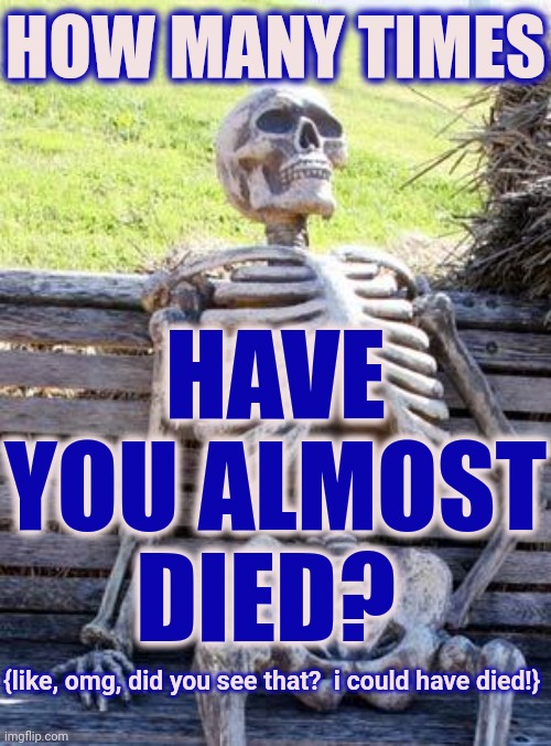 Four | HOW MANY TIMES; HAVE YOU ALMOST DIED? {like, omg, did you see that?  i could have died!} | image tagged in memes,waiting skeleton,death,so close but no cigar,could have died,close call | made w/ Imgflip meme maker