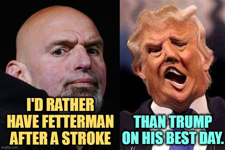 I'D RATHER HAVE FETTERMAN AFTER A STROKE; THAN TRUMP ON HIS BEST DAY. | image tagged in fetterman,hurt,trump,crazy | made w/ Imgflip meme maker