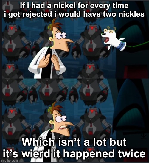 Got rejected today....... | If i had a nickel for every time i got rejected i would have two nickles; Which isn’t a lot but it’s wierd it happened twice | image tagged in 2 nickels | made w/ Imgflip meme maker