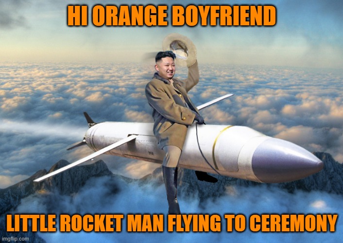 KIM JONG UN | HI ORANGE BOYFRIEND LITTLE ROCKET MAN FLYING TO CEREMONY | image tagged in kim jong un | made w/ Imgflip meme maker