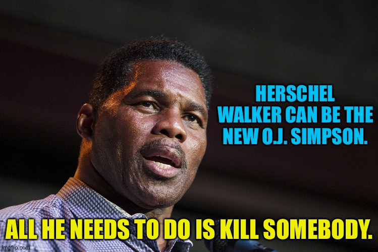 Unhinged Right logic says he already has. | HERSCHEL WALKER CAN BE THE NEW O.J. SIMPSON. ALL HE NEEDS TO DO IS KILL SOMEBODY. | image tagged in herschel walker | made w/ Imgflip meme maker