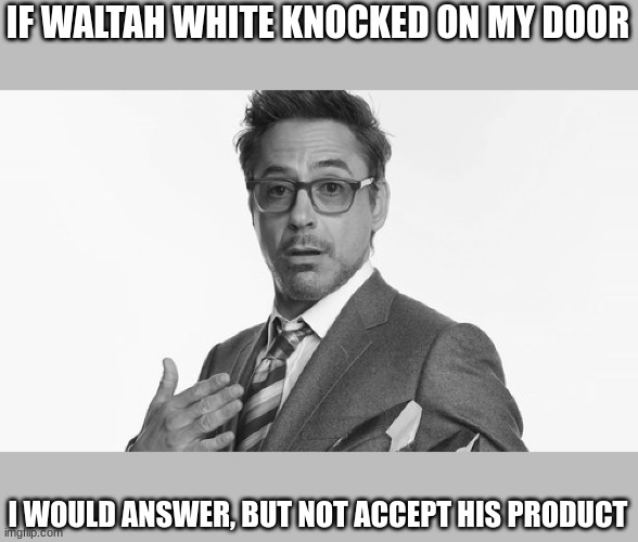 Robert Downey Jr's Comments | IF WALTAH WHITE KNOCKED ON MY DOOR; I WOULD ANSWER, BUT NOT ACCEPT HIS PRODUCT | image tagged in robert downey jr's comments | made w/ Imgflip meme maker