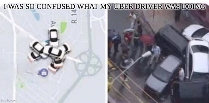 *Confusion* | I WAS SO CONFUSED WHAT MY UBER DRIVER WAS DOING | image tagged in cars | made w/ Imgflip meme maker