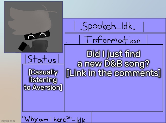 Newer Announcement Template [Original: spookeh_Yoine] | Did I just find a new D&B song? [Link in the comments]; [Casually listening to Aversion] | image tagged in newer announcement template original spookeh_yoine,idk,stuff,s o u p,carck | made w/ Imgflip meme maker