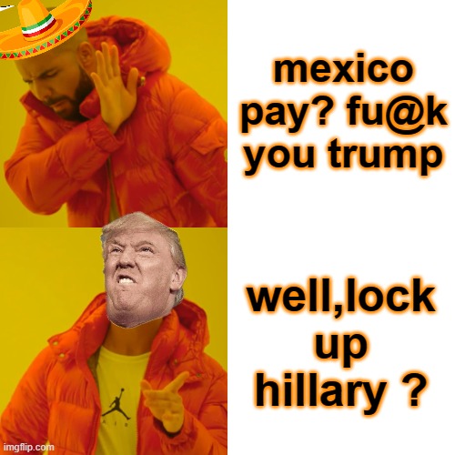 Drake Hotline Bling Meme | mexico pay? fu@k you trump well,lock up hillary ? | image tagged in memes,drake hotline bling | made w/ Imgflip meme maker