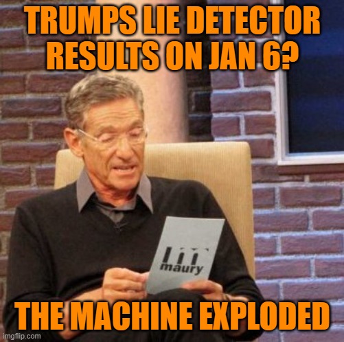 Liar Liar | TRUMPS LIE DETECTOR RESULTS ON JAN 6? THE MACHINE EXPLODED | image tagged in memes,maury lie detector,donald trump,maga,political meme | made w/ Imgflip meme maker