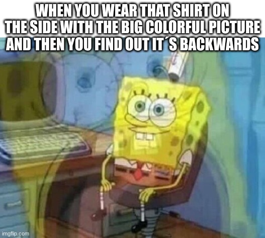 I hate this | WHEN YOU WEAR THAT SHIRT ON THE SIDE WITH THE BIG COLORFUL PICTURE AND THEN YOU FIND OUT IT´S BACKWARDS | image tagged in internal screaming,relatable | made w/ Imgflip meme maker