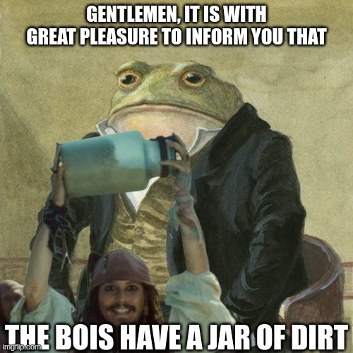 the bois | GENTLEMEN, IT IS WITH GREAT PLEASURE TO INFORM YOU THAT; THE BOIS HAVE A JAR OF DIRT | image tagged in stupid crap,random,i have no idea what i am doing | made w/ Imgflip meme maker