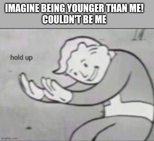 Perfect counter | IMAGINE BEING YOUNGER THAN ME! 
COULDN'T BE ME | image tagged in fallout hold up | made w/ Imgflip meme maker