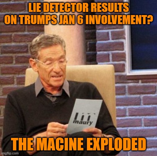 Liar,Liar | LIE DETECTOR RESULTS ON TRUMPS JAN 6 INVOLVEMENT? THE MACINE EXPLODED | image tagged in memes,maury lie detector,donald trump,maga,political meme | made w/ Imgflip meme maker