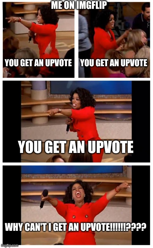 why | ME ON IMGFLIP; YOU GET AN UPVOTE; YOU GET AN UPVOTE; YOU GET AN UPVOTE; WHY CAN'T I GET AN UPVOTE!!!!!!???? | image tagged in memes,oprah you get a car everybody gets a car,upvote begging,please,lots of tags | made w/ Imgflip meme maker