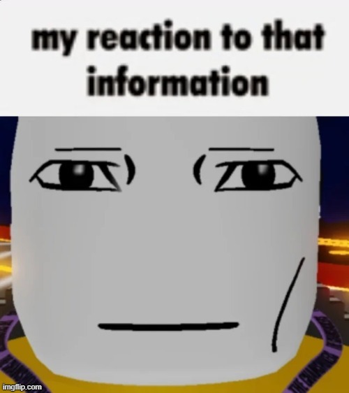 my reaction to that information | image tagged in my reaction to that information | made w/ Imgflip meme maker