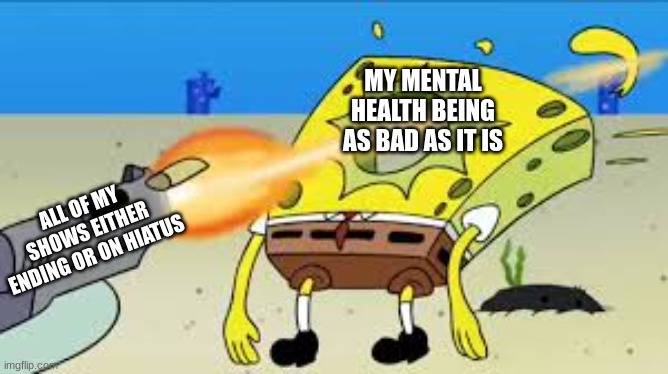 sucks a little bit | MY MENTAL HEALTH BEING AS BAD AS IT IS; ALL OF MY SHOWS EITHER ENDING OR ON HIATUS | image tagged in spongebob gets shot in the face | made w/ Imgflip meme maker