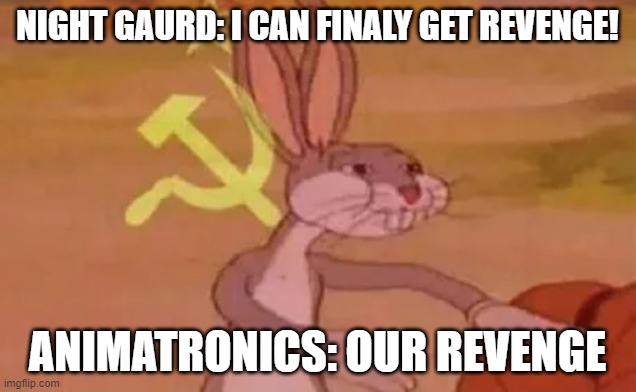 fnaf animatronics be like | NIGHT GAURD: I CAN FINALY GET REVENGE! ANIMATRONICS: OUR REVENGE | image tagged in bugs bunny communist | made w/ Imgflip meme maker