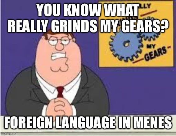 Bobo y nuigo lipowa or some shit like that |  YOU KNOW WHAT REALLY GRINDS MY GEARS? FOREIGN LANGUAGE IN MEMES | image tagged in you know what really grinds my gears | made w/ Imgflip meme maker