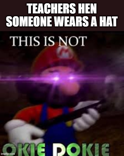 u will 100% agree with me | TEACHERS HEN SOMEONE WEARS A HAT | image tagged in this is not okie dokie | made w/ Imgflip meme maker