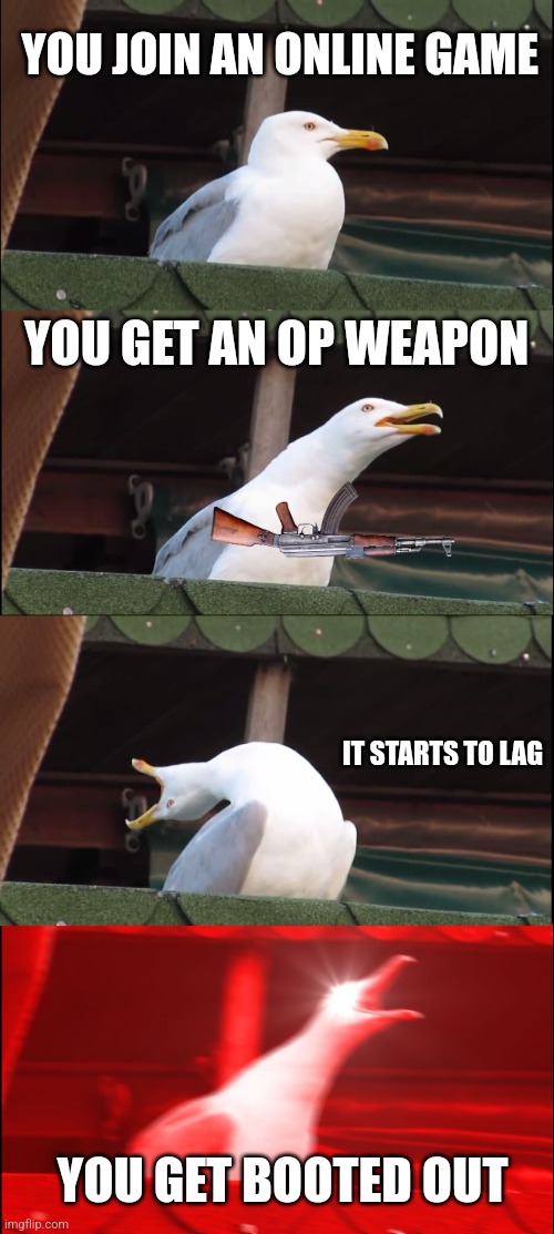 Inhaling Seagull | YOU JOIN AN ONLINE GAME; YOU GET AN OP WEAPON; IT STARTS TO LAG; YOU GET BOOTED OUT | image tagged in memes,inhaling seagull | made w/ Imgflip meme maker