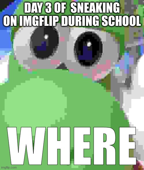 Yoshi Where | DAY 3 OF  SNEAKING ON IMGFLIP DURING SCHOOL | image tagged in yoshi where | made w/ Imgflip meme maker