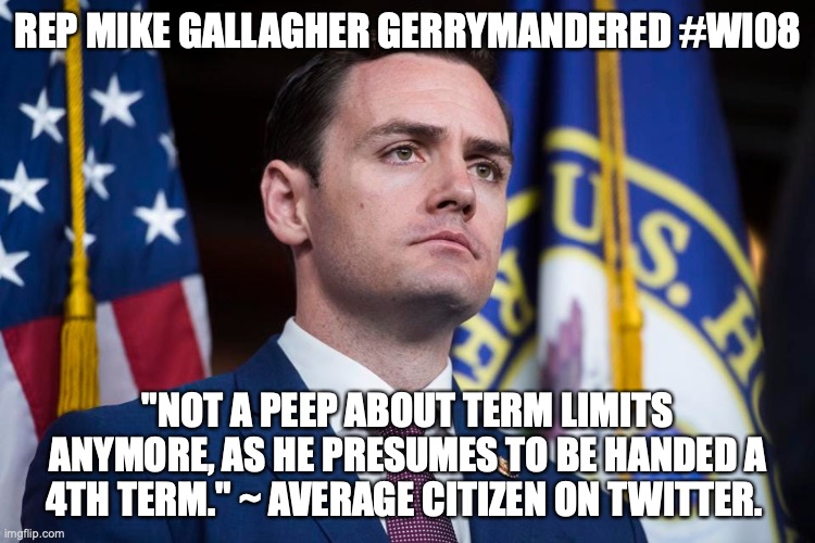 REP MIKE GALLAGHER GERRYMANDERED #WI08; "NOT A PEEP ABOUT TERM LIMITS ANYMORE, AS HE PRESUMES TO BE HANDED A 4TH TERM." ~ AVERAGE CITIZEN ON TWITTER. | made w/ Imgflip meme maker