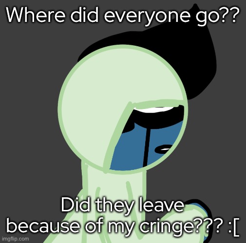 Where did everyone go?? Did they leave because of my cringe??? :[ | made w/ Imgflip meme maker