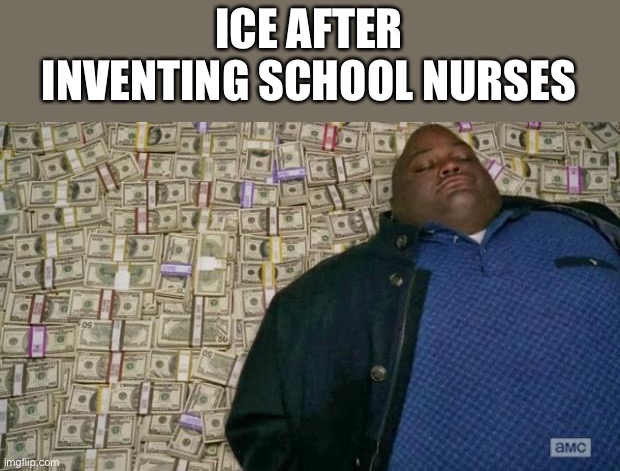 huell money | ICE AFTER INVENTING SCHOOL NURSES | image tagged in huell money | made w/ Imgflip meme maker