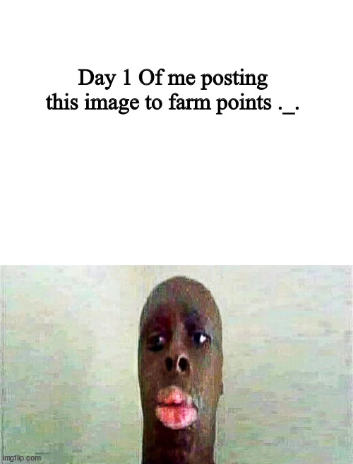 Day 1 | Day 1 Of me posting this image to farm points ._. | image tagged in blank white template,my goofy ahh dad | made w/ Imgflip meme maker
