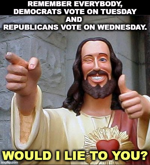Would I lie to you? | REMEMBER EVERYBODY,
DEMOCRATS VOTE ON TUESDAY
AND 
REPUBLICANS VOTE ON WEDNESDAY. WOULD I LIE TO YOU? | image tagged in memes,buddy christ,democrats,tuesday,republicans,wednesday | made w/ Imgflip meme maker