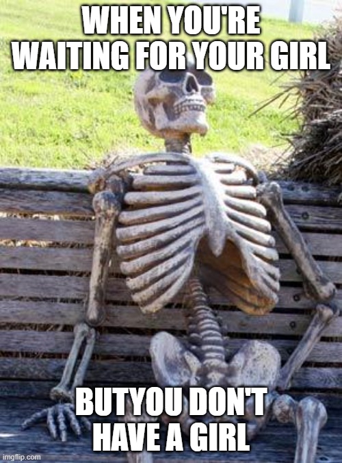 Waiting Skeleton | WHEN YOU'RE WAITING FOR YOUR GIRL; BUTYOU DON'T HAVE A GIRL | image tagged in memes,waiting skeleton | made w/ Imgflip meme maker