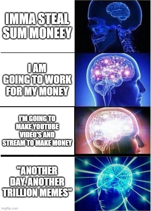 Expanding Brain Meme | IMMA STEAL SUM MONEEY; I AM GOING TO WORK FOR MY MONEY; I'M GOING TO MAKE YOUTUBE VIDEO'S AND STREAM TO MAKE MONEY; "ANOTHER DAY, ANOTHER TRILLION MEMES" | image tagged in memes,expanding brain | made w/ Imgflip meme maker