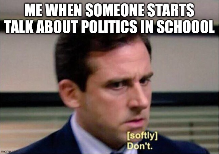 So true |  ME WHEN SOMEONE STARTS TALK ABOUT POLITICS IN SCHOOOL | image tagged in michael scott don't softly | made w/ Imgflip meme maker