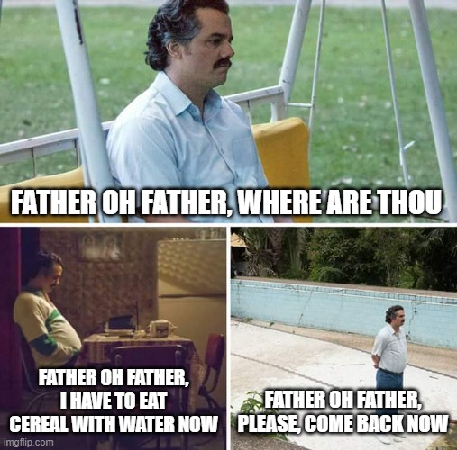 Sad Pablo Escobar | FATHER OH FATHER, WHERE ARE THOU; FATHER OH FATHER, I HAVE TO EAT CEREAL WITH WATER NOW; FATHER OH FATHER, PLEASE, COME BACK NOW | image tagged in memes,sad pablo escobar | made w/ Imgflip meme maker
