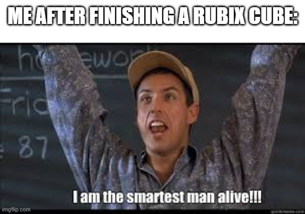 i am the smartest man alive | ME AFTER FINISHING A RUBIX CUBE: | image tagged in i am the smartest man alive | made w/ Imgflip meme maker