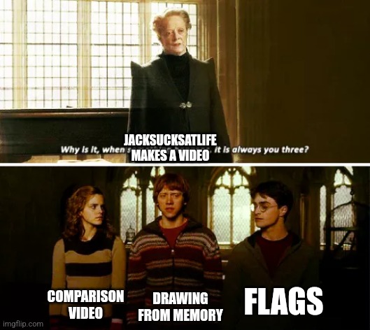 Always you three | JACKSUCKSATLIFE MAKES A VIDEO; FLAGS; COMPARISON VIDEO; DRAWING FROM MEMORY | image tagged in always you three | made w/ Imgflip meme maker