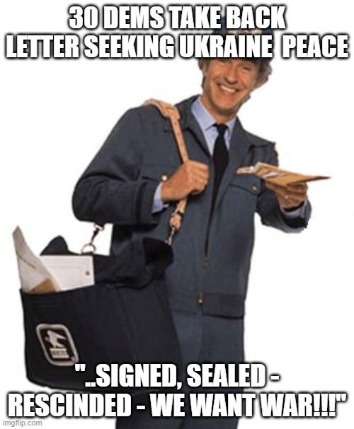 um we changed our minds | 30 DEMS TAKE BACK LETTER SEEKING UKRAINE  PEACE; "..SIGNED, SEALED - RESCINDED - WE WANT WAR!!!" | image tagged in mailman | made w/ Imgflip meme maker