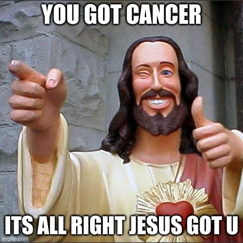 Buddy Christ | YOU GOT CANCER; ITS ALL RIGHT JESUS GOT U | image tagged in memes,buddy christ | made w/ Imgflip meme maker