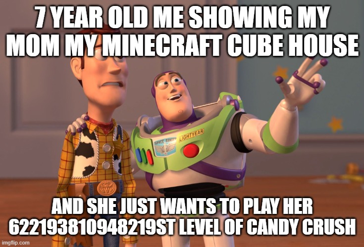 X, X Everywhere | 7 YEAR OLD ME SHOWING MY MOM MY MINECRAFT CUBE HOUSE; AND SHE JUST WANTS TO PLAY HER 622193810948219ST LEVEL OF CANDY CRUSH | image tagged in memes,x x everywhere | made w/ Imgflip meme maker