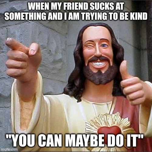 Buddy Christ | WHEN MY FRIEND SUCKS AT SOMETHING AND I AM TRYING TO BE KIND; ''YOU CAN MAYBE DO IT'' | image tagged in memes,buddy christ | made w/ Imgflip meme maker