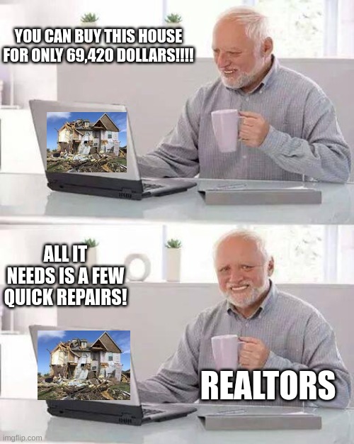 Hide the Pain Harold | YOU CAN BUY THIS HOUSE FOR ONLY 69,420 DOLLARS!!!! ALL IT NEEDS IS A FEW QUICK REPAIRS! REALTORS | image tagged in memes,hide the pain harold,realtors | made w/ Imgflip meme maker