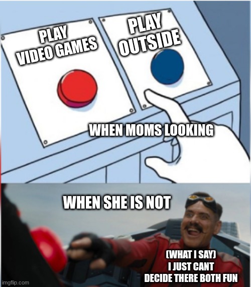 Robotnik Pressing Red Button | PLAY OUTSIDE; PLAY VIDEO GAMES; WHEN MOMS LOOKING; WHEN SHE IS NOT; (WHAT I SAY) I JUST CANT DECIDE THERE BOTH FUN | image tagged in robotnik pressing red button | made w/ Imgflip meme maker