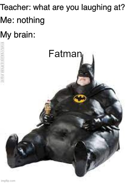 Fatman | image tagged in teacher what are you laughing at | made w/ Imgflip meme maker