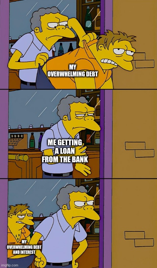 Ingenious title here | MY OVERWHELMING DEBT; ME GETTING A LOAN FROM THE BANK; MY OVERWHELMING DEBT AND INTEREST | image tagged in moe throws barney | made w/ Imgflip meme maker